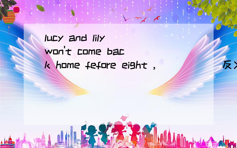 lucy and lily won't come back home fefore eight ,__ ___ 反义疑问句