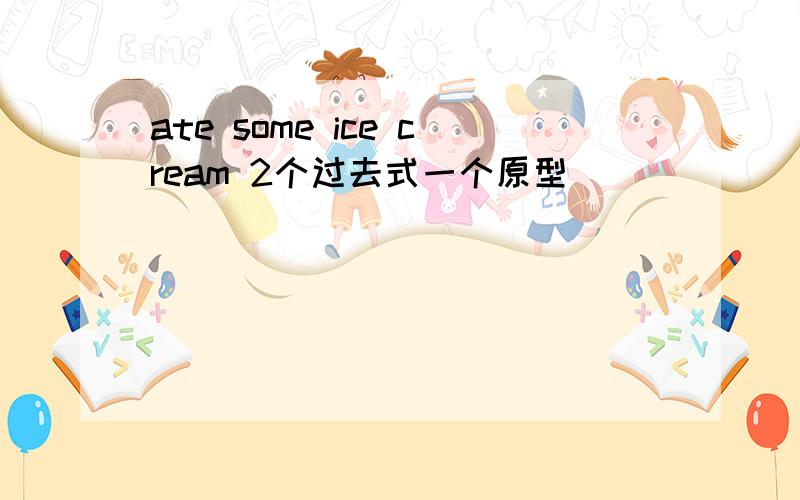 ate some ice cream 2个过去式一个原型