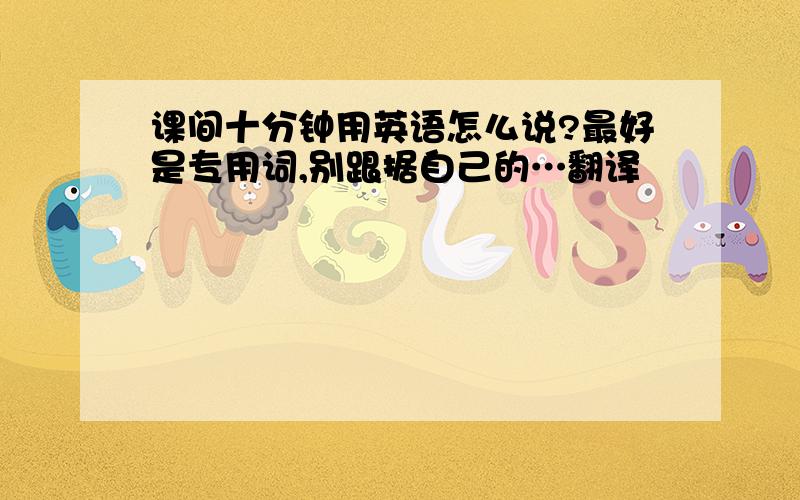 课间十分钟用英语怎么说?最好是专用词,别跟据自己的…翻译