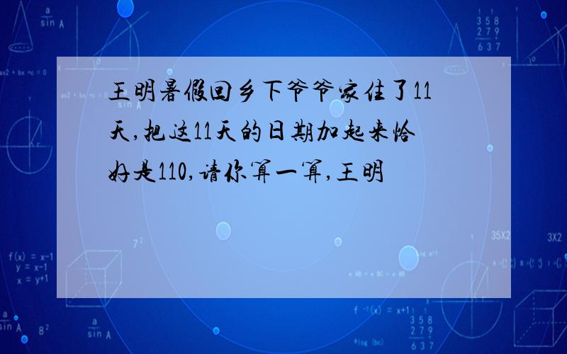 王明暑假回乡下爷爷家住了11天,把这11天的日期加起来恰好是110,请你算一算,王明