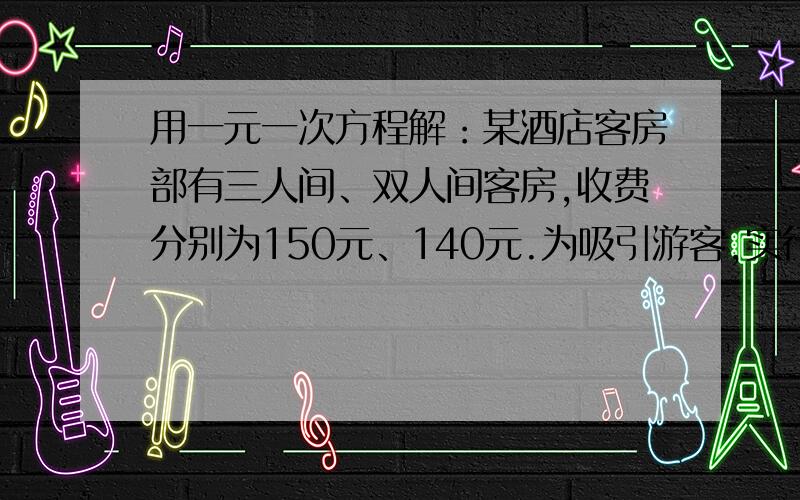 用一元一次方程解：某酒店客房部有三人间、双人间客房,收费分别为150元、140元.为吸引游客,实行团体入住五折优惠,一个有50人的旅游团到酒店入住,两种房间都住着一些,且正好住满,共花1510