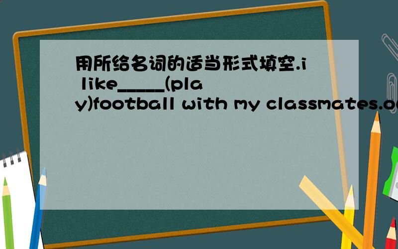 用所给名词的适当形式填空.i like_____(play)football with my classmates.our favourite sport______(be)table tennis.