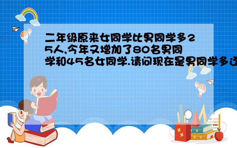 二年级原来女同学比男同学多25人,今年又增加了80名男同学和45名女同学.请问现在是男同学多还是女同学多?多几人?