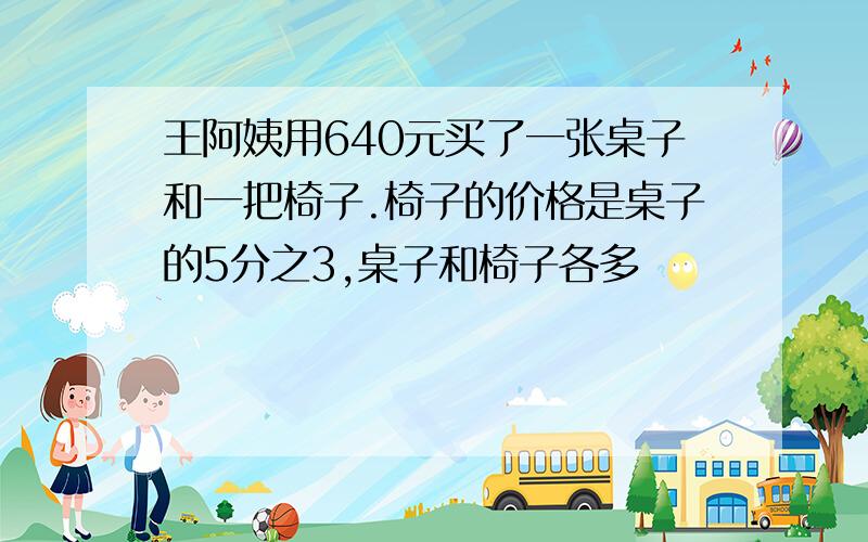 王阿姨用640元买了一张桌子和一把椅子.椅子的价格是桌子的5分之3,桌子和椅子各多