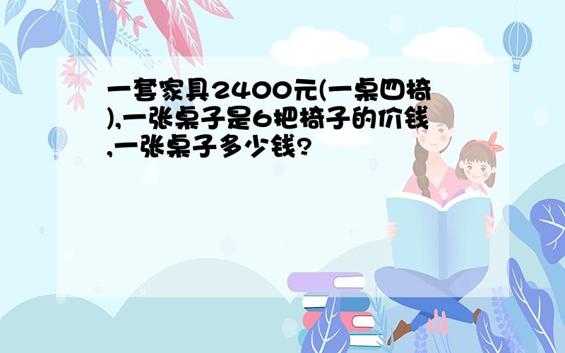 一套家具2400元(一桌四椅),一张桌子是6把椅子的价钱,一张桌子多少钱?