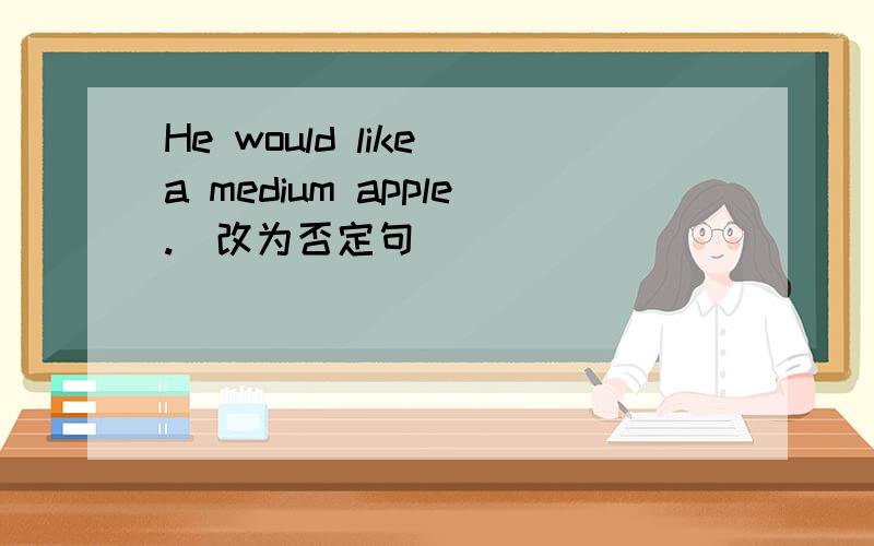 He would like a medium apple.（改为否定句）_______ ________ ________ a medium apple.是He would'n like 还是He doesn't like?