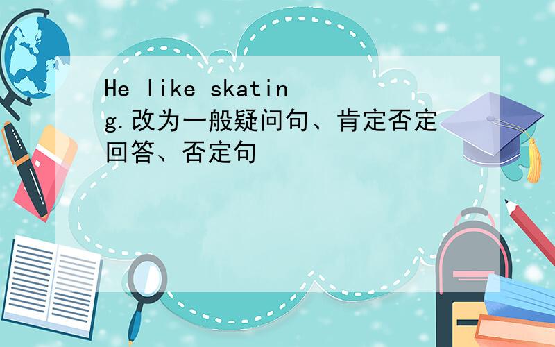 He like skating.改为一般疑问句、肯定否定回答、否定句