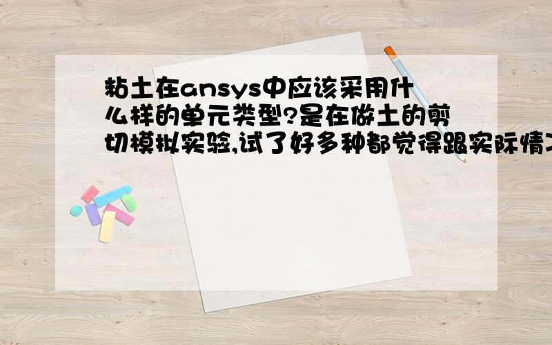 粘土在ansys中应该采用什么样的单元类型?是在做土的剪切模拟实验,试了好多种都觉得跟实际情况差不少.希望能得到大神指点.