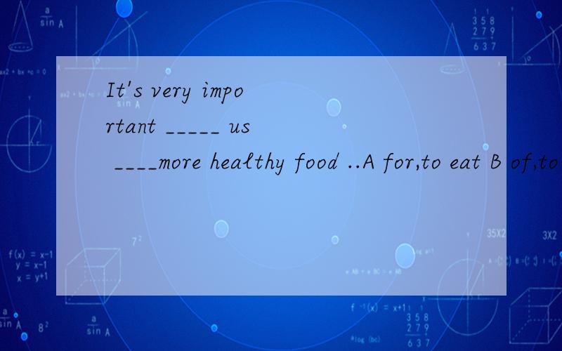 It's very important _____ us ____more healthy food ..A for,to eat B of,to eat C with,eating D to eating