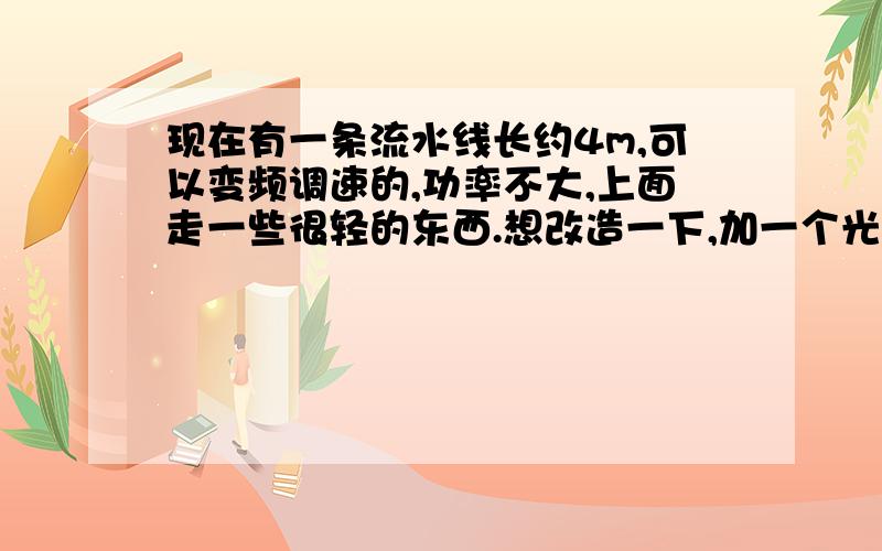 现在有一条流水线长约4m,可以变频调速的,功率不大,上面走一些很轻的东西.想改造一下,加一个光电感应开关,探测到物体,停顿下来,经过一个设定的时间（约几秒种）后再走.这种是否能加光