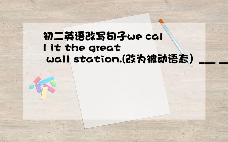 初二英语改写句子we call it the great wall station.(改为被动语态）___ ___ ____the great wall stationhe told us some customs of england(改为被动语态）____ ____ ____ some customs of englandyou can't see the stars in the daytime (