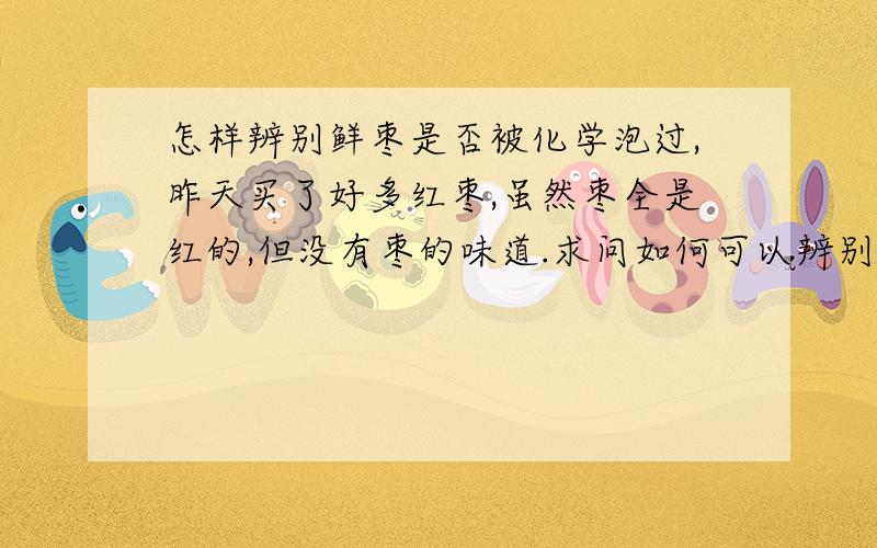 怎样辨别鲜枣是否被化学泡过,昨天买了好多红枣,虽然枣全是红的,但没有枣的味道.求问如何可以辨别现在的食品安全太令人担忧了.看报道上说好多红枣经过化学处理,吃后容易得败血症,我买