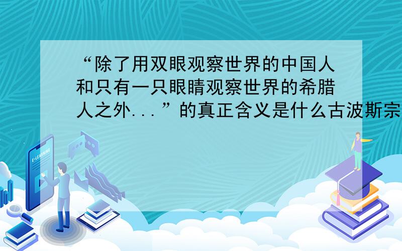 “除了用双眼观察世界的中国人和只有一只眼睛观察世界的希腊人之外...”的真正含义是什么古波斯宗教中的摩尼教创始人摩尼曾经说过：“除了用双眼观察世界的中国人和只有一只眼睛观