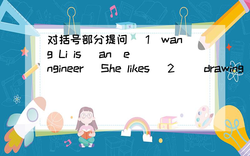 对括号部分提问 （1）wang Li is (an  engineer) She likes （2） (drawing pictures)（3）She works (in a car factory)  (4)(She) designs cars. (5)She goes to work (by car)   谁答得最快和最准,重赏!因为,快要上学了!天哪!救救