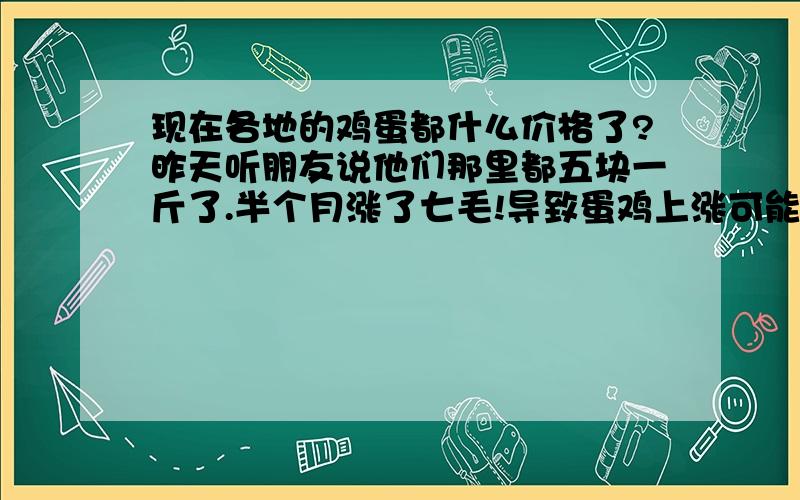 现在各地的鸡蛋都什么价格了?昨天听朋友说他们那里都五块一斤了.半个月涨了七毛!导致蛋鸡上涨可能是啥原因尼?