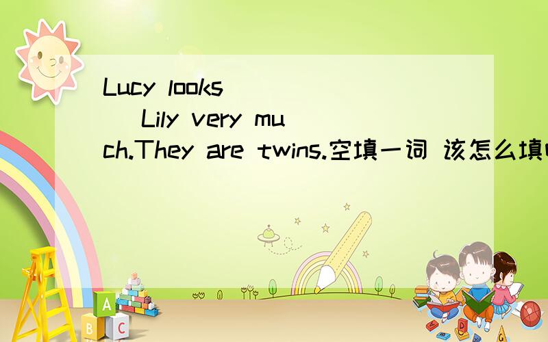 Lucy looks ____ Lily very much.They are twins.空填一词 该怎么填呀?