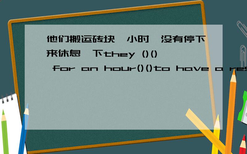 他们搬运砖块一小时,没有停下来休息一下they ()() for an hour()()to have a rest