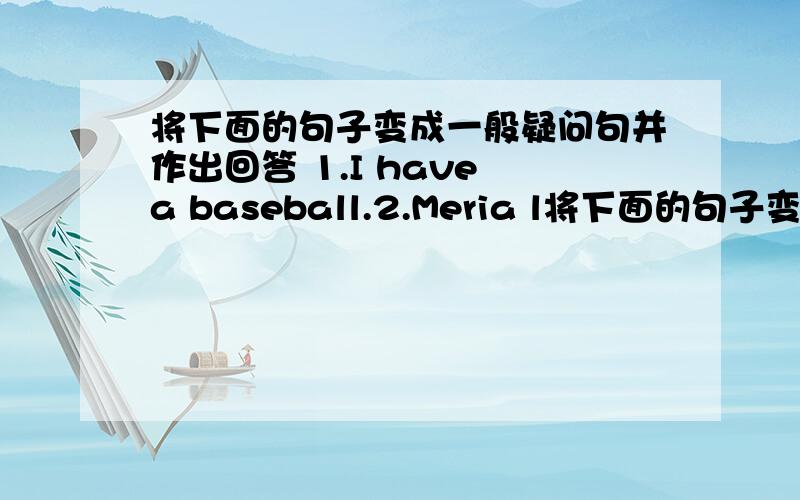 将下面的句子变成一般疑问句并作出回答 1.I have a baseball.2.Meria l将下面的句子变成一般疑问句并作出回答1.I have a baseball.2.Meria likes apples very much.3.He plays Ping-pang every day.4.We watch TV in the evening.5