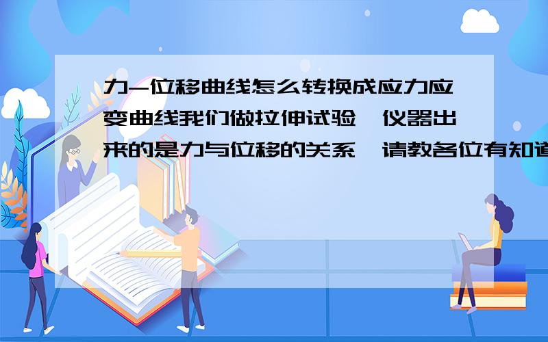 力-位移曲线怎么转换成应力应变曲线我们做拉伸试验,仪器出来的是力与位移的关系,请教各位有知道怎么转换为应力应变曲线的嘛?