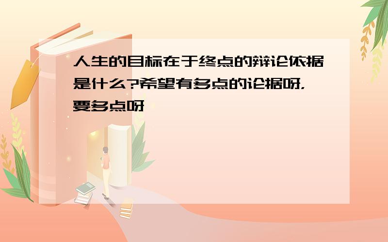 人生的目标在于终点的辩论依据是什么?希望有多点的论据呀，要多点呀