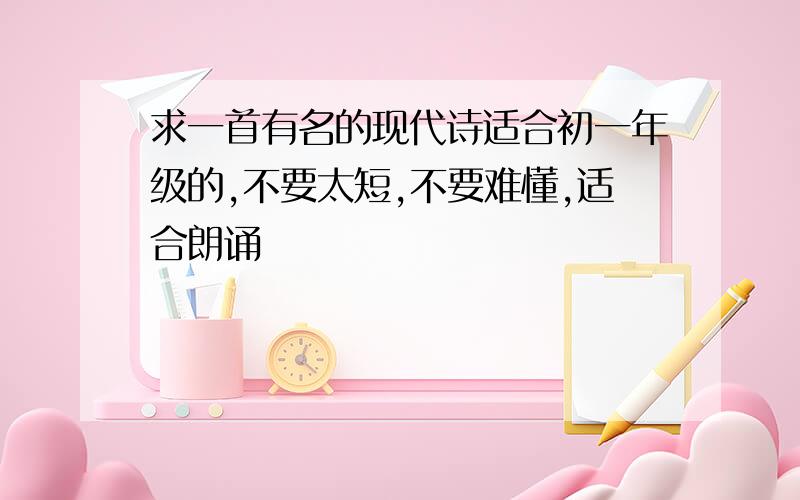 求一首有名的现代诗适合初一年级的,不要太短,不要难懂,适合朗诵