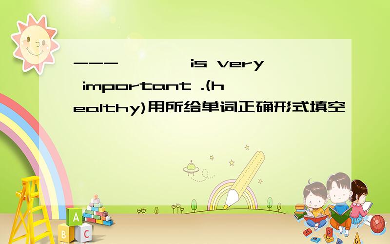 ---————is very important .(healthy)用所给单词正确形式填空