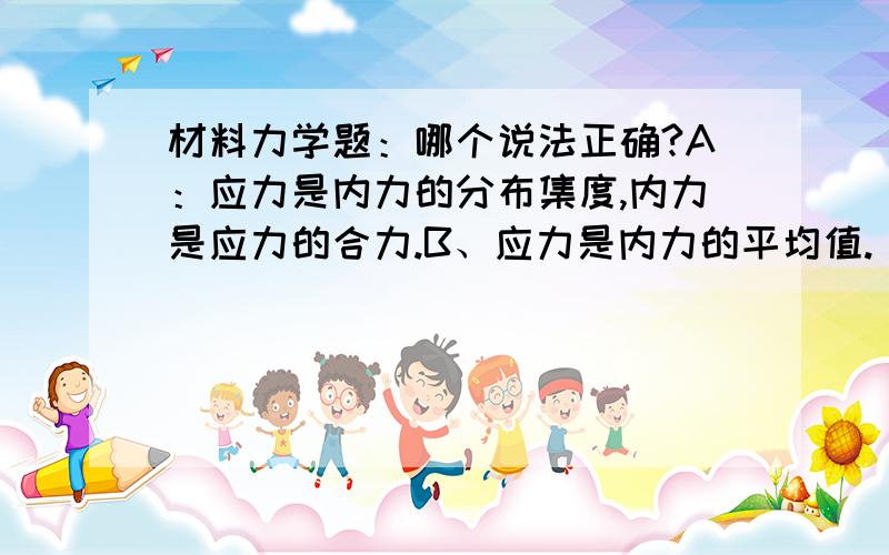 材料力学题：哪个说法正确?A：应力是内力的分布集度,内力是应力的合力.B、应力是内力的平均值.