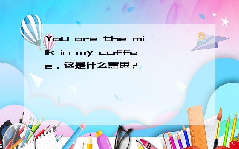 You are the milk in my coffee．这是什么意思?