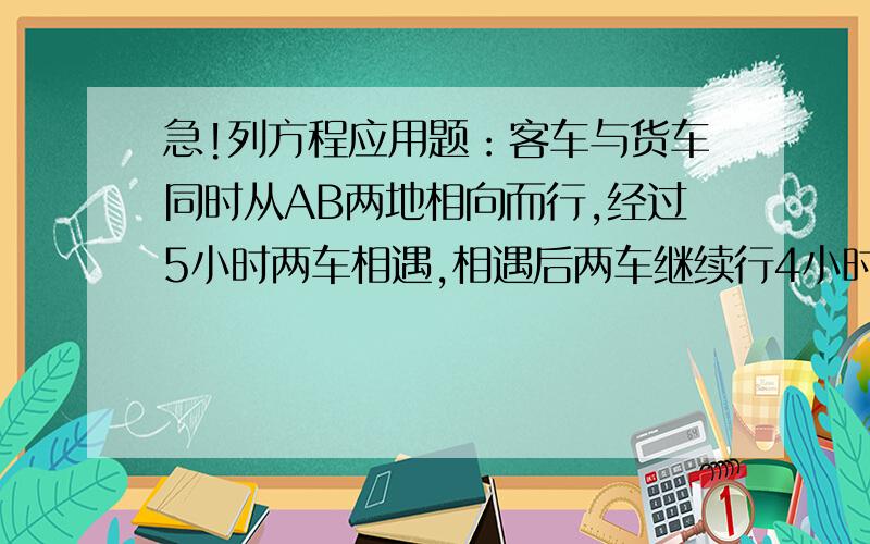 急!列方程应用题：客车与货车同时从AB两地相向而行,经过5小时两车相遇,相遇后两车继续行4小时,这时客车已到达B地后立即返回至离B地15千米,货车还没有到达A地,客车与货车相距390千米,求客