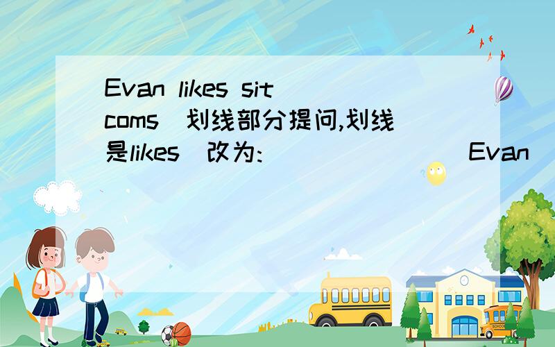 Evan likes sitcoms(划线部分提问,划线是likes)改为:___ ____ Evan ____ _____ sitcoms