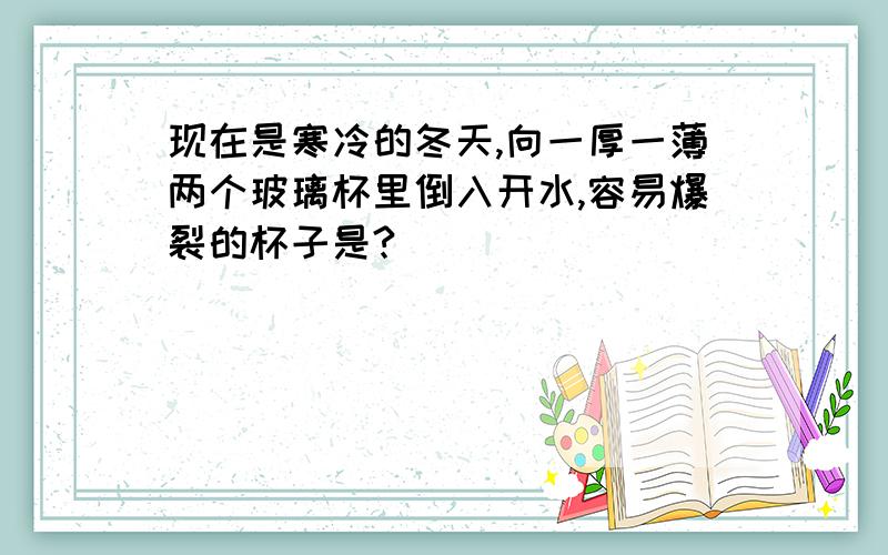 现在是寒冷的冬天,向一厚一薄两个玻璃杯里倒入开水,容易爆裂的杯子是?