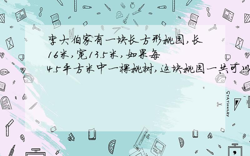 李大伯家有一块长方形桃园,长16米,宽13.5米,如果每4.5平方米中一棵桃树,这块桃园一共可以中桃树多少棵?急哇~