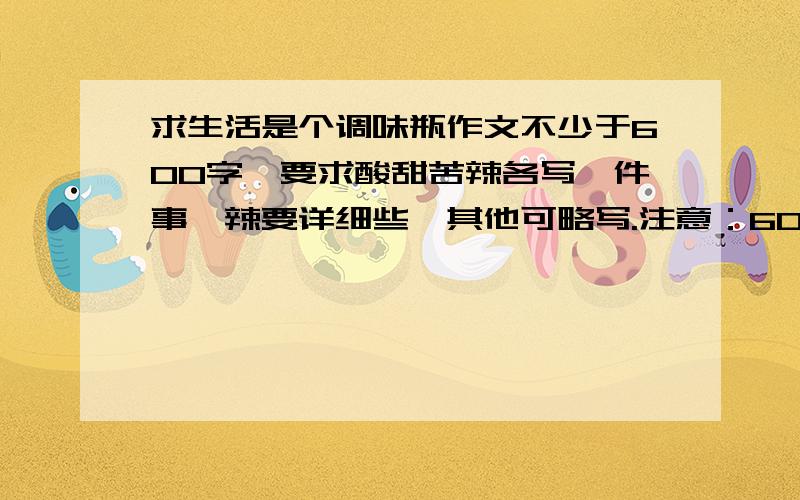 求生活是个调味瓶作文不少于600字,要求酸甜苦辣各写一件事,辣要详细些,其他可略写.注意：600字哦.最好是自己写,要有真情实感.