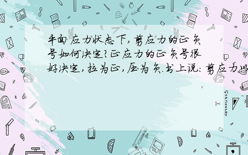 平面应力状态下,剪应力的正负号如何决定?正应力的正负号很好决定,拉为正,压为负.书上说：剪应力以对单元体产生顺时针力矩者为正.可是剪应力总有两个是顺时针的,还有两个是逆时针的（