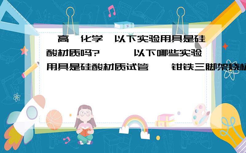 【高一化学】以下实验用具是硅酸材质吗?》》》以下哪些实验用具是硅酸材质试管坩埚钳铁三脚架烧杯墨筒写出哪些是硅酸材质即可,