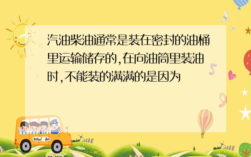 汽油柴油通常是装在密封的油桶里运输储存的,在向油筒里装油时,不能装的满满的是因为