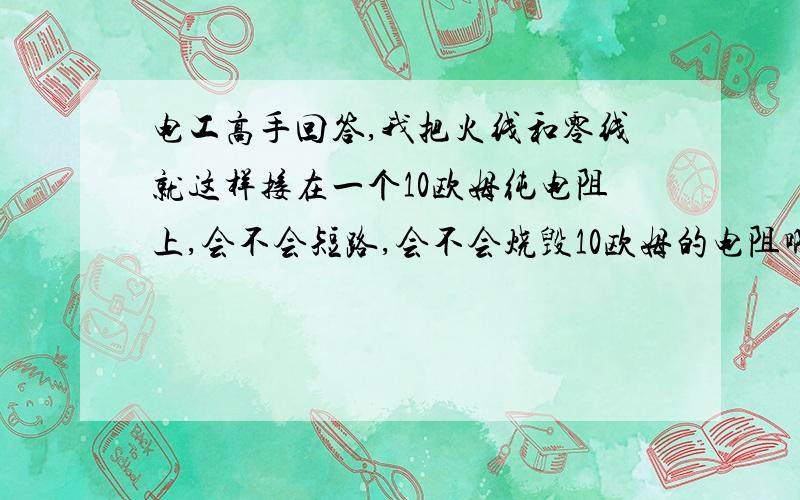 电工高手回答,我把火线和零线就这样接在一个10欧姆纯电阻上,会不会短路,会不会烧毁10欧姆的电阻啊