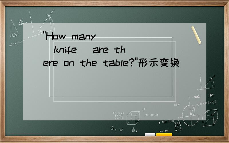 ''How many ___(knife) are there on the table?''形示变换