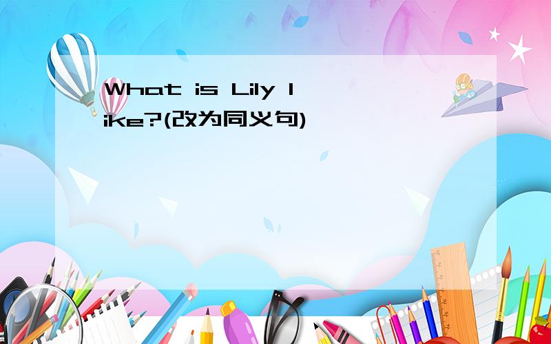 What is Lily like?(改为同义句)