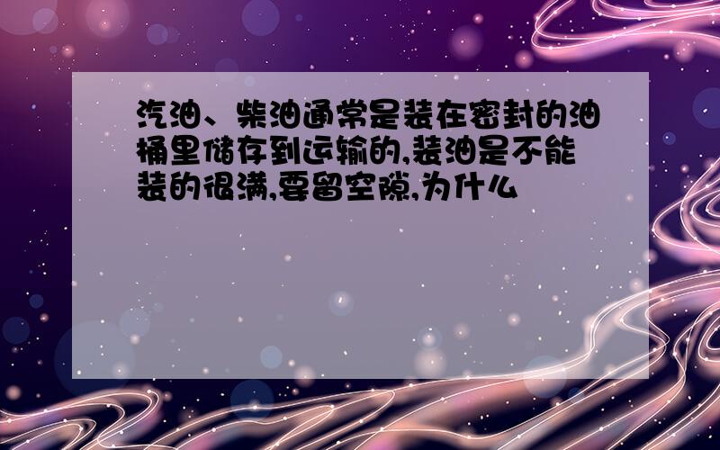 汽油、柴油通常是装在密封的油桶里储存到运输的,装油是不能装的很满,要留空隙,为什么