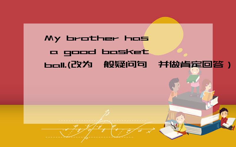 My brother has a good basketball.(改为一般疑问句,并做肯定回答）