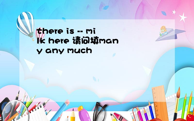 there is -- milk here 请问填many any much