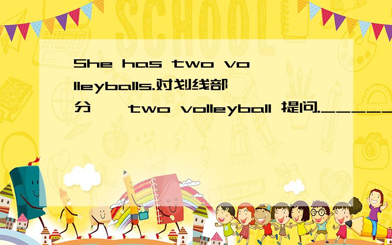 She has two volleyballs.对划线部分——two volleyball 提问.___________