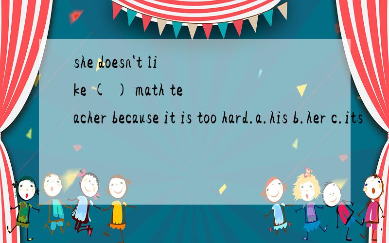 she doesn't like ( ) math teacher because it is too hard.a.his b.her c.its