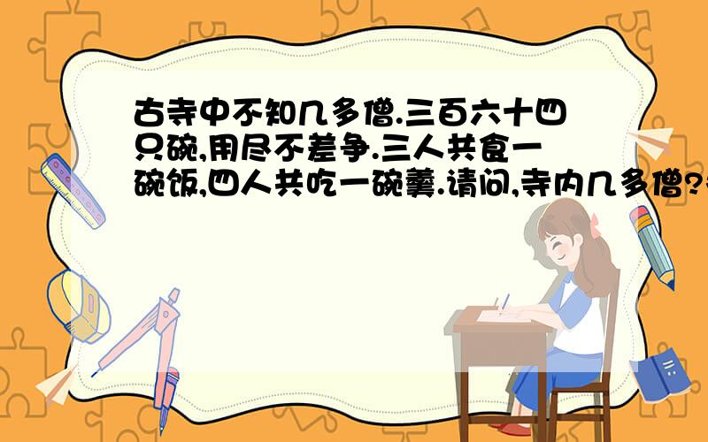 古寺中不知几多僧.三百六十四只碗,用尽不差争.三人共食一碗饭,四人共吃一碗羹.请问,寺内几多僧?各位大哥大姐,这题应该是一个方程组.