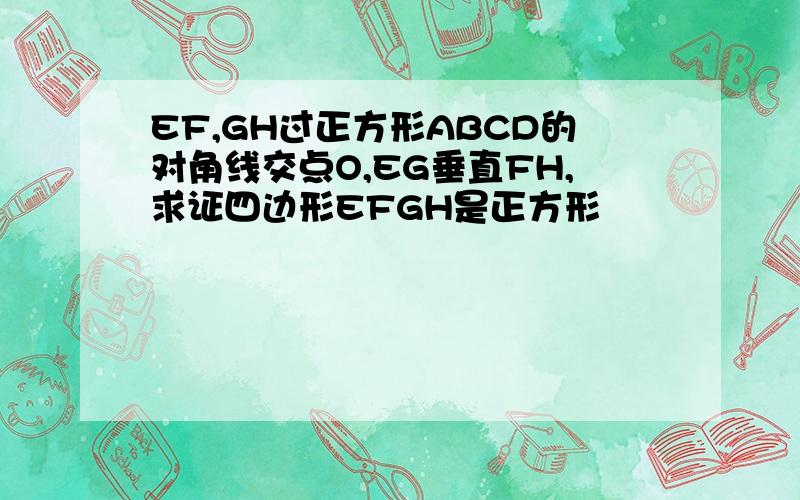 EF,GH过正方形ABCD的对角线交点O,EG垂直FH,求证四边形EFGH是正方形