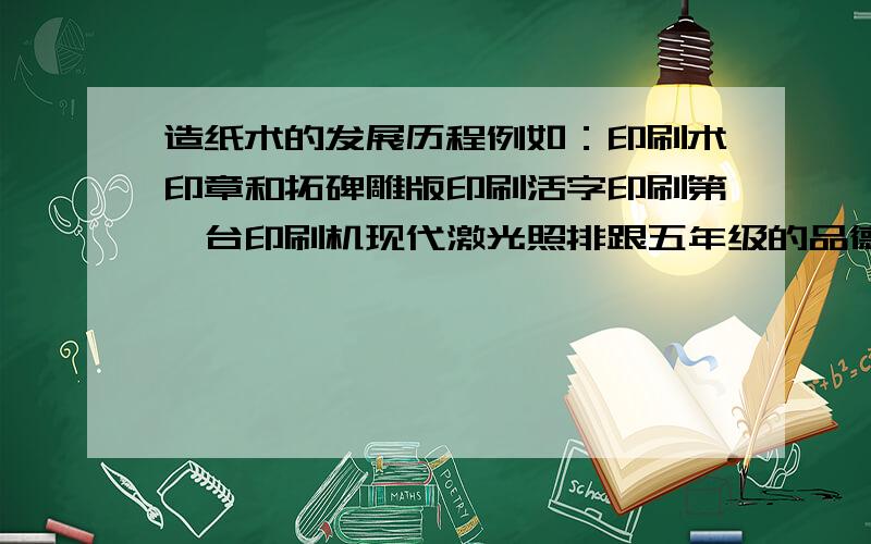 造纸术的发展历程例如：印刷术印章和拓碑雕版印刷活字印刷第一台印刷机现代激光照排跟五年级的品德书上的问题是一样的