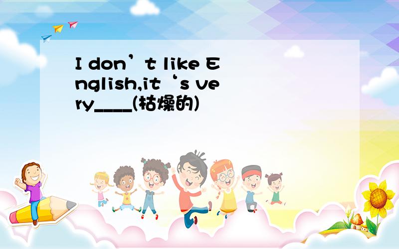 I don’t like English,it‘s very____(枯燥的)