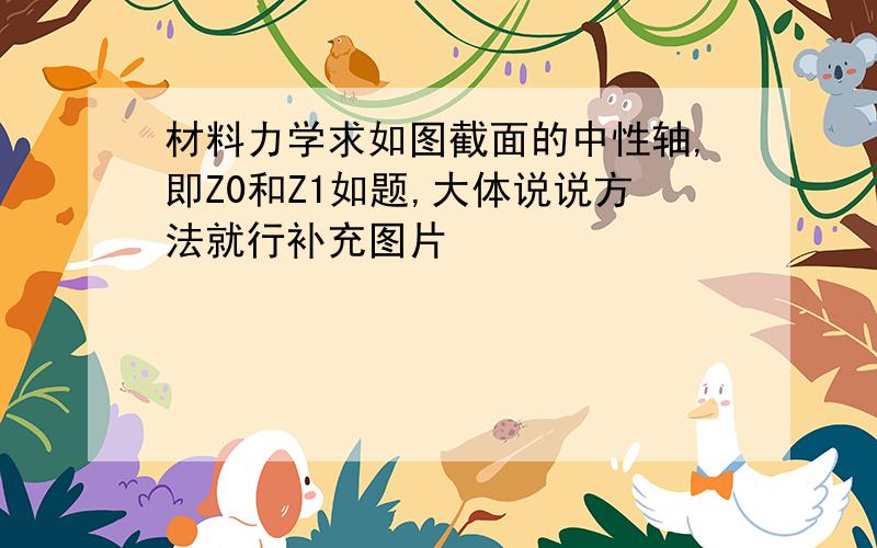 材料力学求如图截面的中性轴,即Z0和Z1如题,大体说说方法就行补充图片