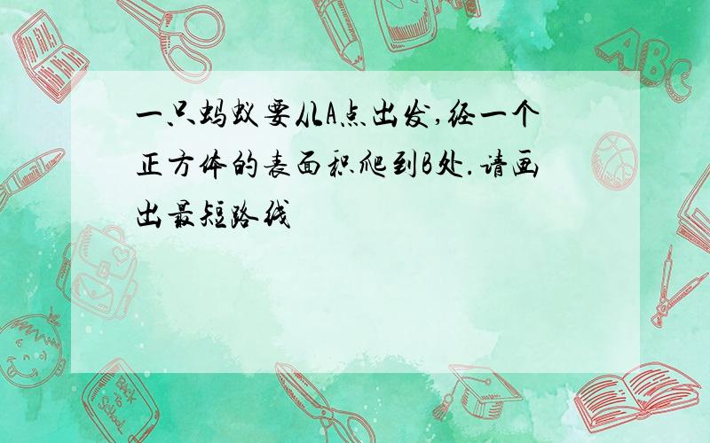 一只蚂蚁要从A点出发,经一个正方体的表面积爬到B处.请画出最短路线